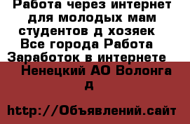 Работа через интернет для молодых мам,студентов,д/хозяек - Все города Работа » Заработок в интернете   . Ненецкий АО,Волонга д.